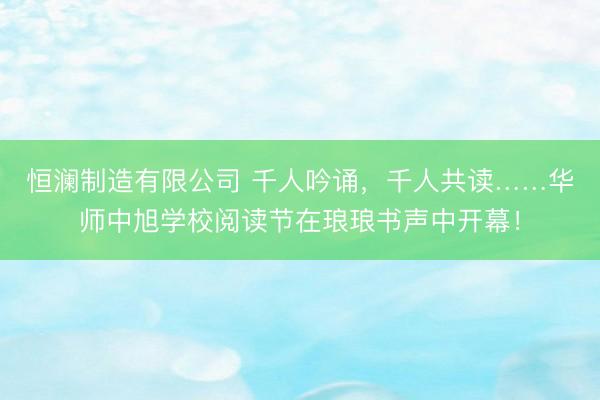 恒澜制造有限公司 千人吟诵，千人共读……华师中旭学校阅读节在琅琅书声中开幕！