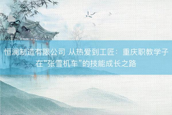 恒澜制造有限公司 从热爱到工匠：重庆职教学子在“张雪机车”的技能成长之路
