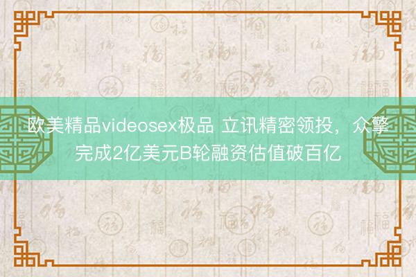 欧美精品videosex极品 立讯精密领投，众擎完成2亿美元B轮融资估值破百亿
