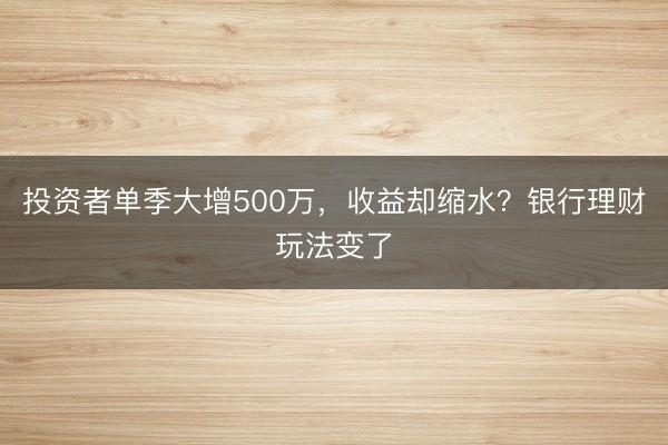 投资者单季大增500万，收益却缩水？银行理财玩法变了