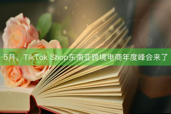 5月，TikTok Shop东南亚跨境电商年度峰会来了