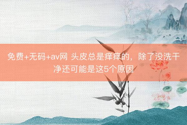 免费+无码+av网 头皮总是痒痒的，除了没洗干净还可能是这5个原因