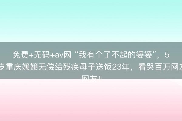 免费+无码+av网 “我有个了不起的婆婆”，59岁重庆嬢嬢无偿给残疾母子送饭23年，看哭百万网友！
