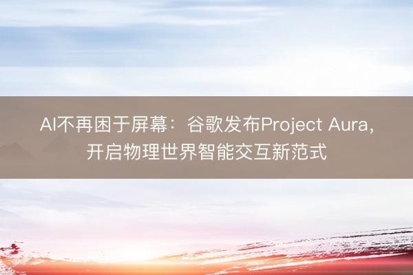 AI不再困于屏幕：谷歌发布Project Aura，开启物理世界智能交互新范式