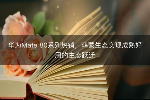华为Mate 80系列热销，鸿蒙生态实现成熟好用的生态跃迁