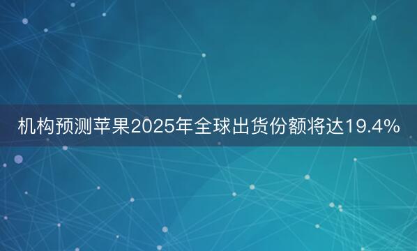 机构预测苹果2025年全球出货份额将达19.4%