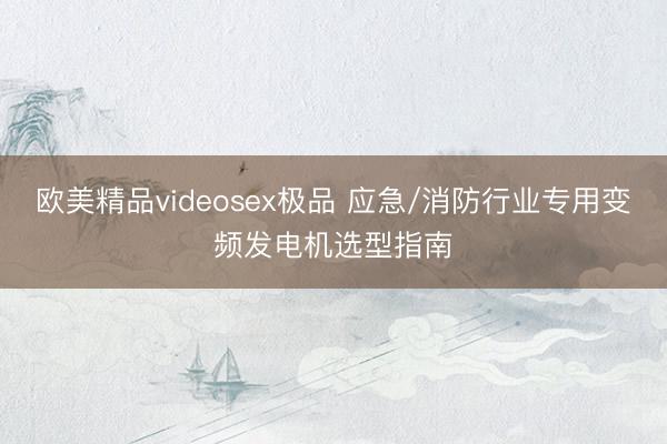 欧美精品videosex极品 应急/消防行业专用变频发电机选型指南