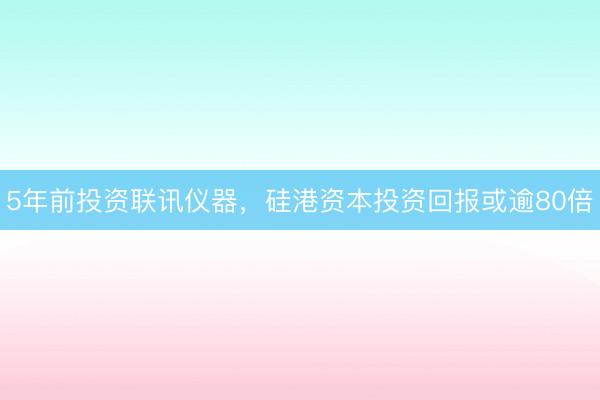 5年前投资联讯仪器，硅港资本投资回报或逾80倍