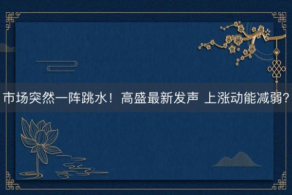 市场突然一阵跳水！高盛最新发声 上涨动能减弱？