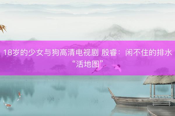 18岁的少女与狗高清电视剧 殷睿：闲不住的排水“活地图”