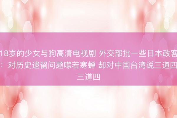 18岁的少女与狗高清电视剧 外交部批一些日本政客：对历史遗留问题噤若寒蝉 却对中国台湾说三道四