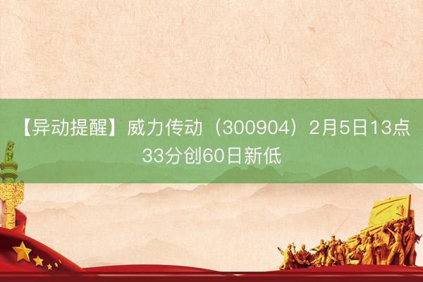 【异动提醒】威力传动（300904）2月5日13点33分创60日新低