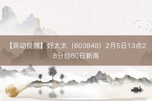 【异动提醒】好太太（603848）2月5日13点28分创60日新高