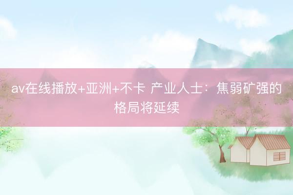 av在线播放+亚洲+不卡 产业人士：焦弱矿强的格局将延续