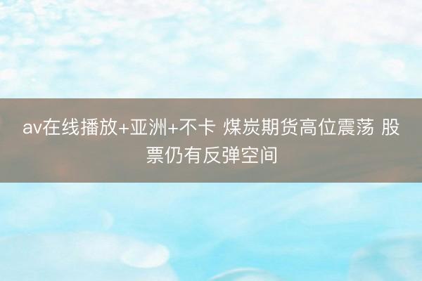 av在线播放+亚洲+不卡 煤炭期货高位震荡 股票仍有反弹空间