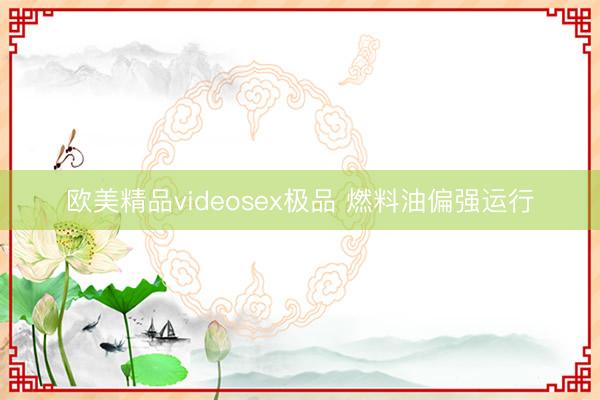 欧美精品videosex极品 燃料油偏强运行
