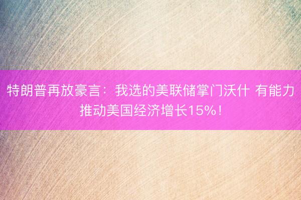 特朗普再放豪言：我选的美联储掌门沃什 有能力推动美国经济增长15%！