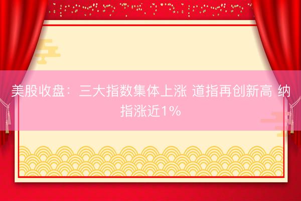 美股收盘：三大指数集体上涨 道指再创新高 纳指涨近1%