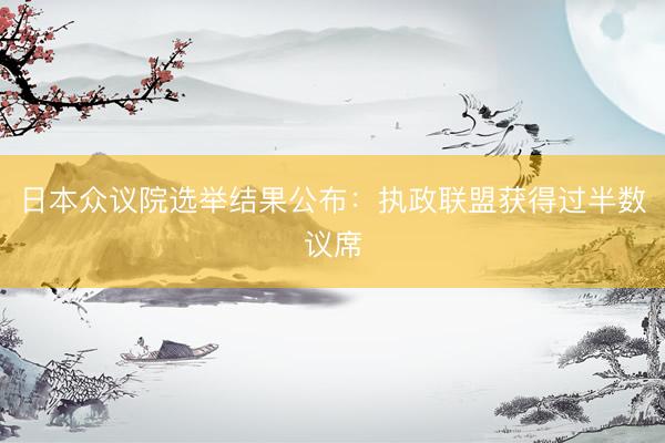 日本众议院选举结果公布：执政联盟获得过半数议席