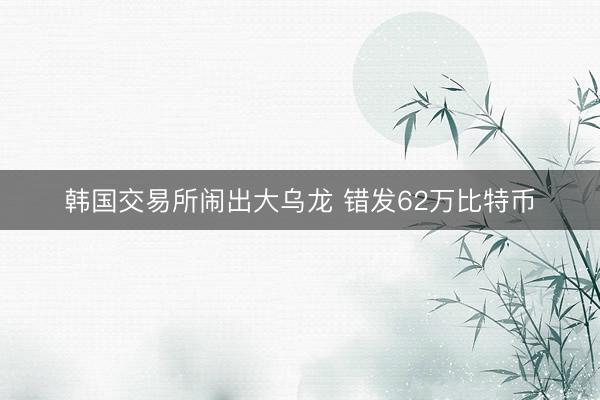 韩国交易所闹出大乌龙 错发62万比特币