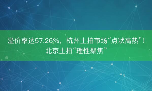 溢价率达57.26%，杭州土拍市场“点状高热”！北京土拍“理性聚焦”