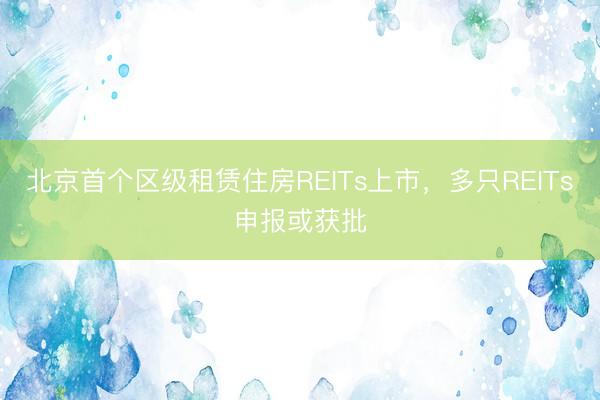 北京首个区级租赁住房REITs上市，多只REITs申报或获批