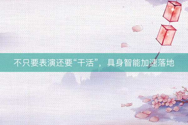 不只要表演还要“干活”，具身智能加速落地