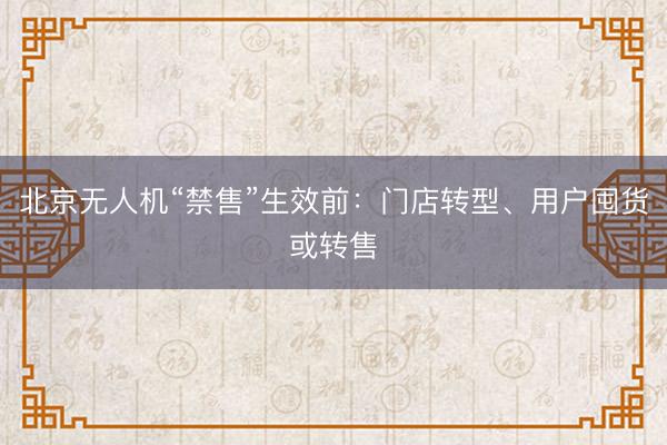 北京无人机“禁售”生效前：门店转型、用户囤货或转售
