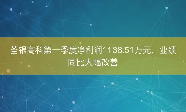 荃银高科第一季度净利润1138.51万元，业绩同比大幅改善