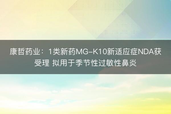 康哲药业：1类新药MG-K10新适应症NDA获受理 拟用于季节性过敏性鼻炎