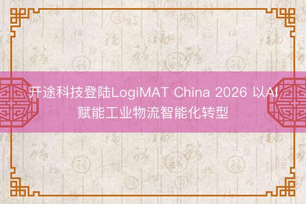 开途科技登陆LogiMAT China 2026 以AI赋能工业物流智能化转型