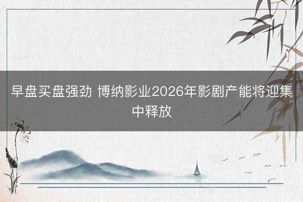 早盘买盘强劲 博纳影业2026年影剧产能将迎集中释放