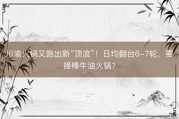 川渝火锅又跑出新“顶流”！日均翻台6-7轮，要接棒牛油火锅？