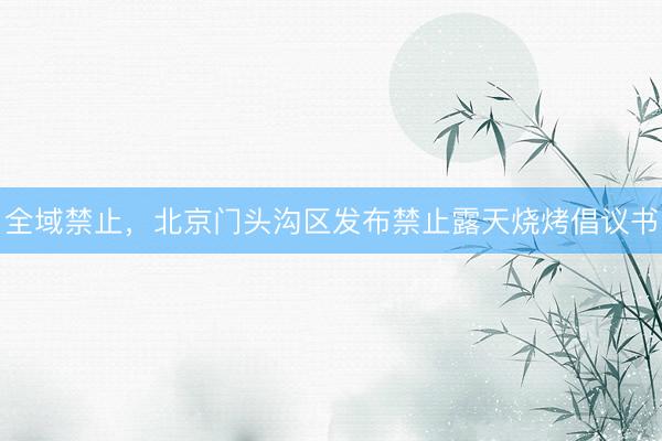 全域禁止，北京门头沟区发布禁止露天烧烤倡议书