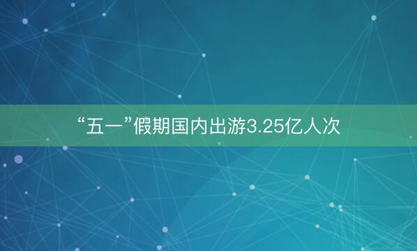 “五一”假期国内出游3.25亿人次