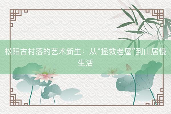 松阳古村落的艺术新生：从“拯救老屋”到山居慢生活