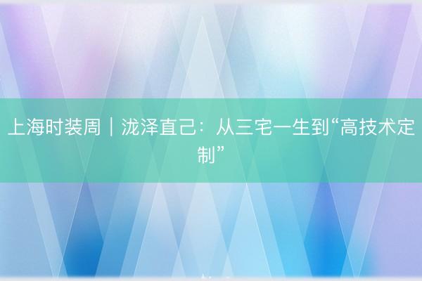 上海时装周｜泷泽直己：从三宅一生到“高技术定制”