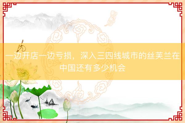 一边开店一边亏损，深入三四线城市的丝芙兰在中国还有多少机会
