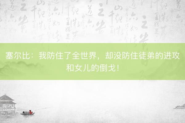 塞尔比：我防住了全世界，却没防住徒弟的进攻和女儿的倒戈！