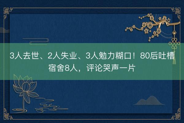 3人去世、2人失业、3人勉力糊口！80后吐槽宿舍8人，评论哭声一片