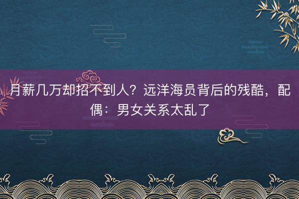 月薪几万却招不到人？远洋海员背后的残酷，配偶：男女关系太乱了