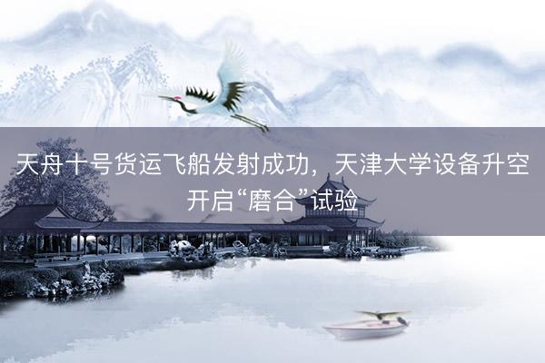 天舟十号货运飞船发射成功，天津大学设备升空开启“磨合”试验