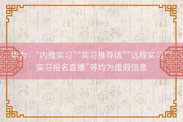 华为：“内推实习”“实习推荐信”“远程实习”“实习报名直播”等均为虚假信息