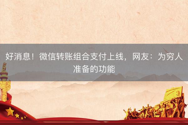 好消息！微信转账组合支付上线，网友：为穷人准备的功能