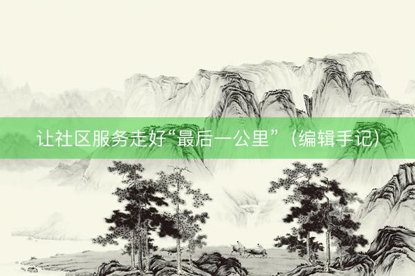 让社区服务走好“最后一公里”（编辑手记）