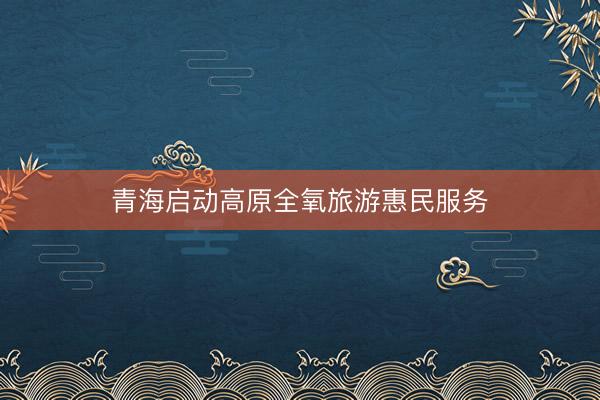 青海启动高原全氧旅游惠民服务