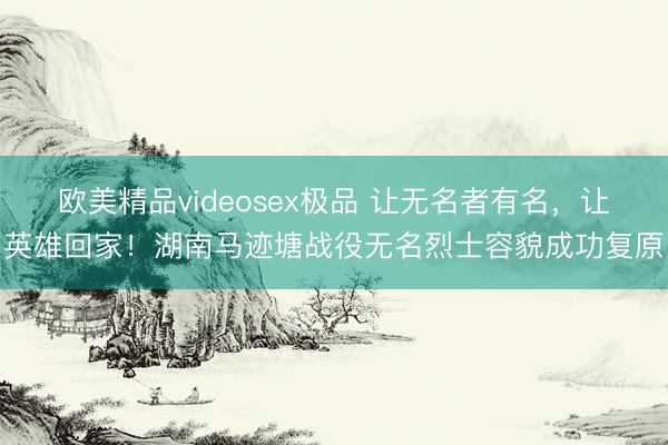 欧美精品videosex极品 让无名者有名，让英雄回家！湖南马迹塘战役无名烈士容貌成功复原