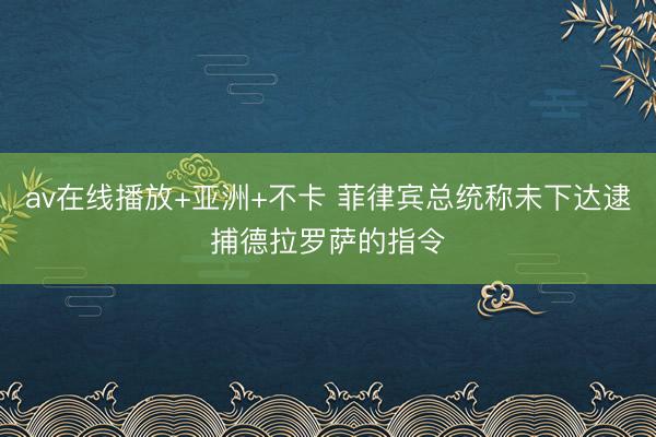 av在线播放+亚洲+不卡 菲律宾总统称未下达逮捕德拉罗萨的指令