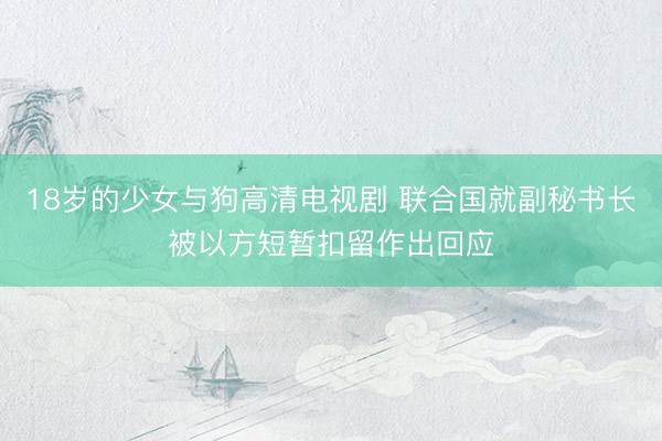 18岁的少女与狗高清电视剧 联合国就副秘书长被以方短暂扣留作出回应