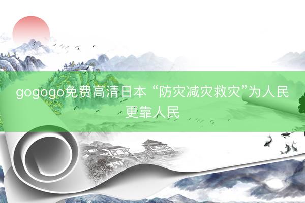 gogogo免费高清日本 “防灾减灾救灾”为人民更靠人民